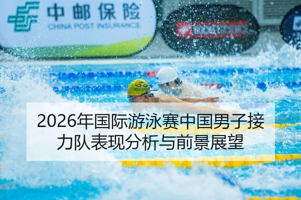 2026年国际游泳赛中国男子接力队表现分析与前景展望