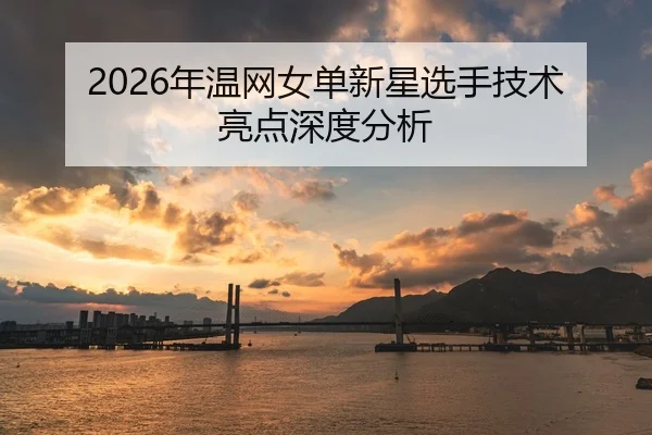 2026年温网女单新星选手技术亮点深度分析