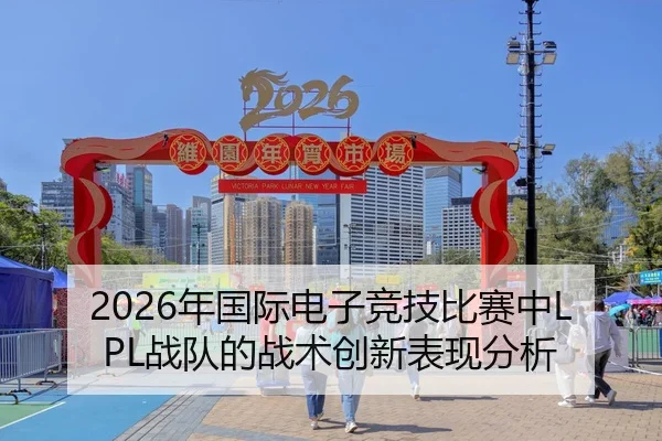 2026年国际电子竞技比赛中LPL战队的战术创新表现分析