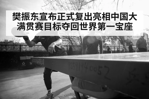 樊振东宣布正式复出亮相中国大满贯赛目标夺回世界第一宝座