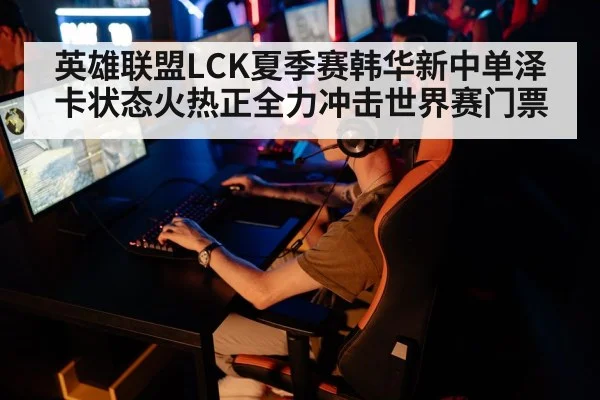 英雄联盟LCK夏季赛韩华新中单泽卡状态火热正全力冲击世界赛门票