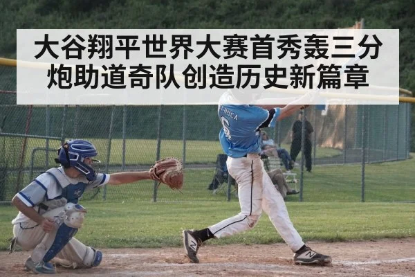 大谷翔平世界大赛首秀轰三分炮助道奇队创造历史新篇章