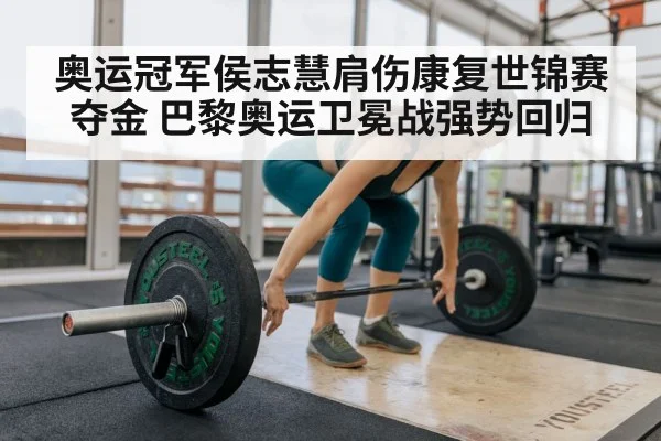 奥运冠军侯志慧肩伤康复世锦赛夺金 巴黎奥运卫冕战强势回归