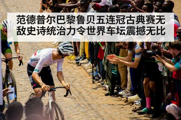 范德普尔巴黎鲁贝五连冠古典赛无敌史诗统治力令世界车坛震撼无比